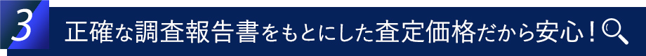 正確な調査報告書をもとにした査定価格だから安心！